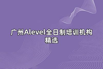 广州Alevel全日制培训机构精选
