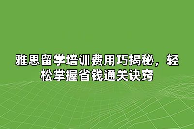 雅思留学培训费用巧揭秘,轻松掌握省钱通关诀窍