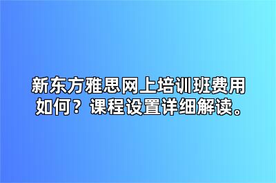 新东方雅思网上培训班费用如何？课程设置详细解读。