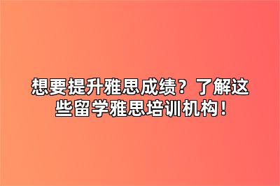 想要提升雅思成绩？了解这些留学雅思培训机构！