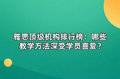 雅思顶级机构排行榜：哪些教学方法深受学员喜爱？