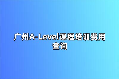 广州A-Level课程培训费用查询