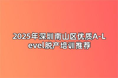 2025年深圳南山区优质A-Level脱产培训推荐
