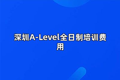 深圳A-Level全日制培训费用