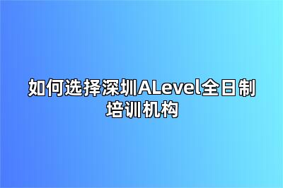 如何选择深圳ALevel全日制培训机构
