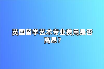 英国留学艺术专业费用是否高昂？
