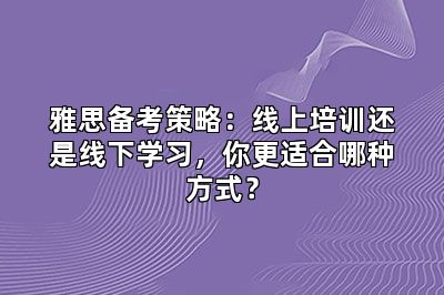 雅思备考策略:线上培训还是线下学习,你更适合哪种方式?