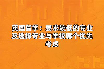英国留学:要求较低的专业及选择专业与学校哪个优先考虑