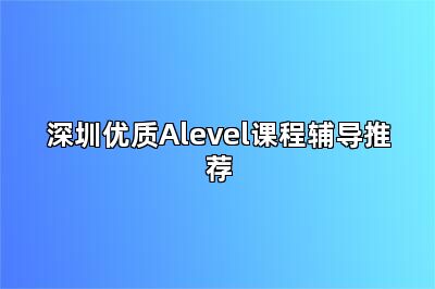 深圳优质Alevel课程辅导推荐