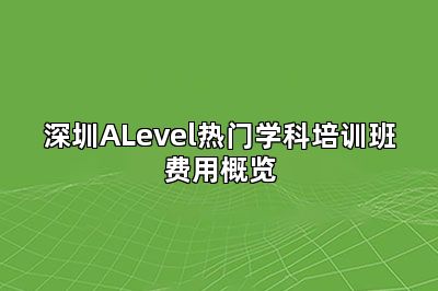 深圳ALevel热门学科培训班费用概览