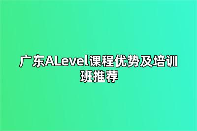 广东ALevel课程优势及培训班推荐