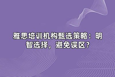 雅思培训机构甄选策略：明智选择，避免误区？