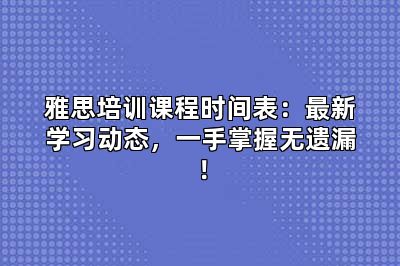 雅思培训课程时间表：最新学习动态，一手掌握无遗漏！