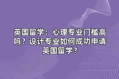 英国留学：心理专业门槛高吗？设计专业如何成功申请英国留学？