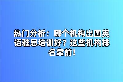 热门分析：哪个机构出国英语雅思培训好？这些机构排名靠前！