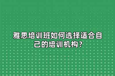 雅思培训班如何选择适合自己的培训机构？