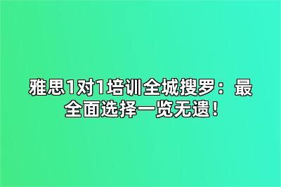 雅思1对1培训全城搜罗：最全面选择一览无遗！