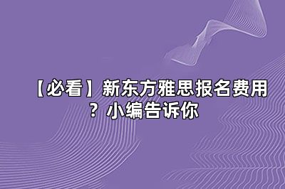 【必看】新东方雅思报名费用？小编告诉你