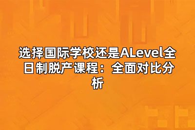 选择国际学校还是ALevel全日制脱产课程：全面对比分析