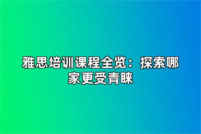 雅思培训课程全览:探索哪家更受青睐