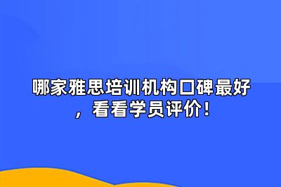 哪家雅思培训机构口碑最好，看看学员评价！