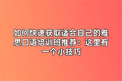 如何快速获取适合自己的雅思口语培训班推荐：这里有一个小技巧