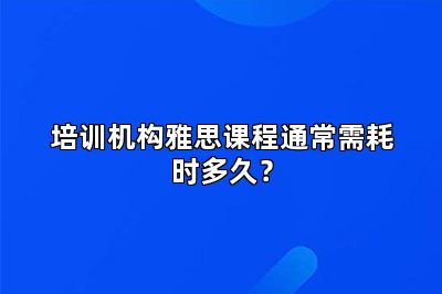 培训机构雅思课程通常需耗时多久?