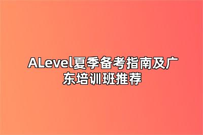  ALevel夏季备考指南及广东培训班推荐