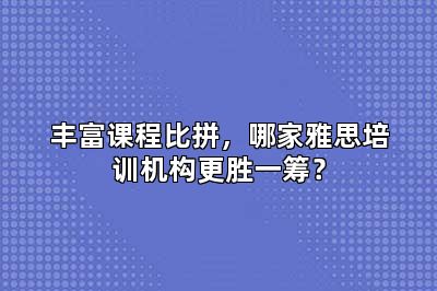 丰富课程比拼，哪家雅思培训机构更胜一筹？