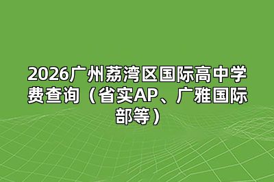 2026广州荔湾区国际高中学费查询（省实AP、广雅国际部等）