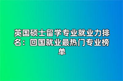 英国硕士留学专业就业力排名：回国就业最热门专业榜单