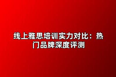 线上雅思培训实力对比：热门品牌深度评测