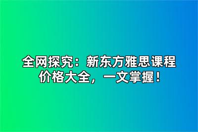 全网探究：新东方雅思课程价格大全，一文掌握！