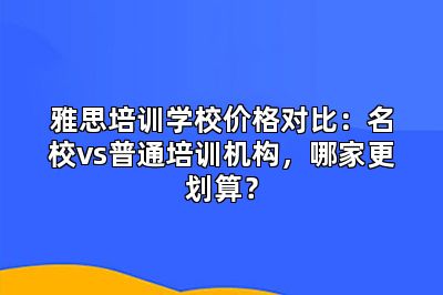 雅思培训学校价格对比：名校vs普通培训机构，哪家更划算？