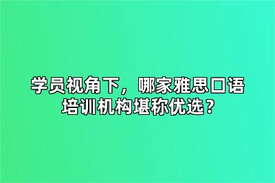 学员视角下,哪家雅思口语培训机构堪称优选?