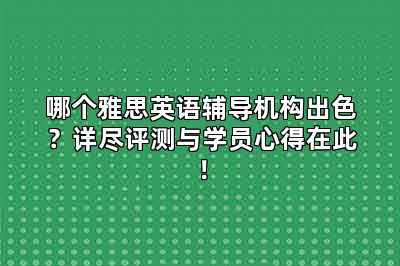 哪个雅思英语辅导机构出色?详尽评测与学员心得在此!