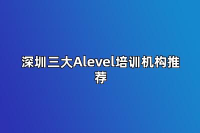 深圳三大Alevel培训机构推荐