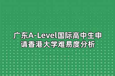 广东A-Level国际高中生申请香港大学难易度分析