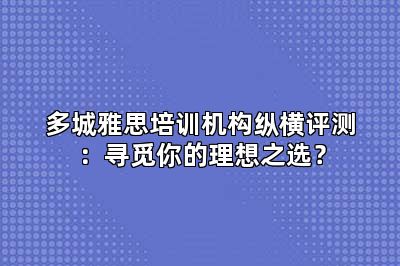 多城雅思培训机构纵横评测：寻觅你的理想之选？