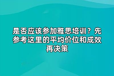 是否应该参加雅思培训？先参考这里的平均价位和成效再决策