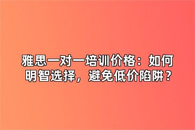 雅思一对一培训价格：如何明智选择，避免低价陷阱？