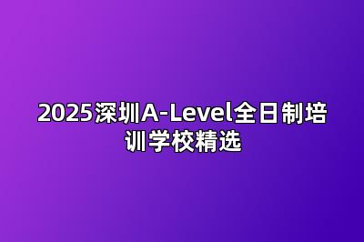 2025深圳A-Level全日制培训学校精选