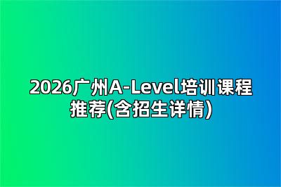2026广州A-Level培训课程推荐(含招生详情)