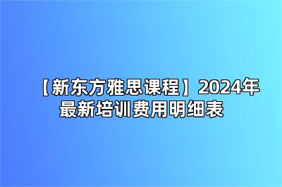 【新东方雅思课程】2024年最新培训费用明细表