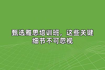 甄选雅思培训班，这些关键细节不可忽视