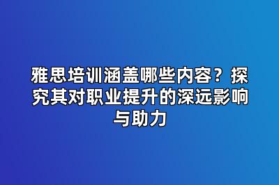雅思培训涵盖哪些内容?探究其对职业提升的深远影响与助力