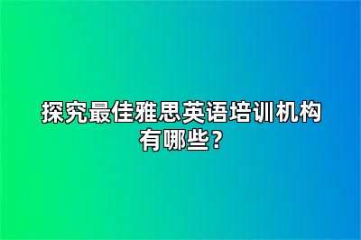 探究最佳雅思英语培训机构有哪些?