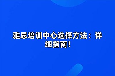 雅思培训中心选择方法：详细指南！