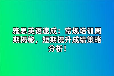 雅思英语速成：常规培训周期揭秘，短期提升成绩策略分析！