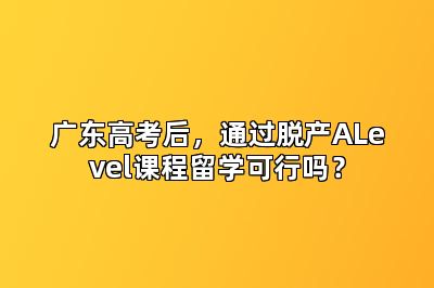 广东高考后，通过脱产ALevel课程留学可行吗？